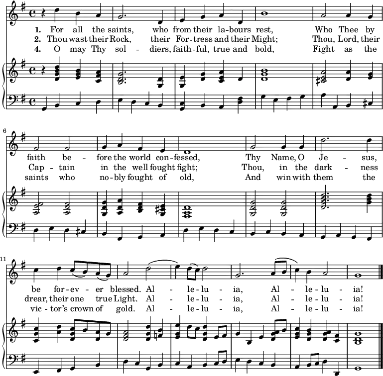 << \language "english" <<
\new Staff { \clef treble \time 4/4 \key g \major \set Staff.midiInstrument = "trumpet" 
  \relative c''
  { r4 d b a | g2. d4 | e g a d, | b'1 | a2 a4 g | fs2 fs | g4 a fs e | d1
  g2 g4 g | d'2. d4 | c d c8( b) a( g) | a2 d( | e4) d8( c) d2 | g,2. a8( b | c4) b a2 | g1 \bar"|." }
}
   \addlyrics {\set stanza = #"1. "
     For all the saints, who from their la -- bours rest,
     Who Thee by faith be -- fore the world con -- fessed,
     Thy Name, O Je -- sus, be for -- ev -- er blessed.
     Al -- le -- lu -- ia, Al -- le -- lu -- ia!
   }
   \addlyrics {\set stanza = #"2. "     
     Thou wast their Rock, their For -- tress and their Might;
     Thou, Lord, their Cap -- tain in the well fought fight;
     Thou, in the dark -- ness drear, their one true Light.
     Al -- le -- lu -- ia, Al -- le -- lu -- ia!
   }
   \addlyrics {\set stanza = #"4. "
     O may Thy sol -- diers, faith -- ful, true and bold,
     Fight as the saints who no -- bly fought of old,
     And win with them the vic -- tor’s crown of gold.
     Al -- le -- lu -- ia, Al -- le -- lu -- ia!   
   }
\new PianoStaff <<
  \new Staff { \clef treble \key g \major \set Staff.midiInstrument = "church organ"
    \relative c'
    <<   { r4 <d g b d> <e g b> <c fs a> | <b d g>2. <g d'>4 | <g e'> <d' g> <c e a> d | <d g b>1 
  <cs e a>2 <d a'>4 <e g> | <a, e' fs>2 <a d fs> | <g d' g>4 <a d a'> <b d fs> <g cs e> | <fs a d>1
  <g d' g>2 <g d' g> | <d' g b d>2. <g b d>4 | <c, g' c> <a' d> <d, g c>8 b' <d, a'> g | <d fs a>2 
  <d g d'>4 <f b>| <e g e'>4 d'8 c <d, g d'>4 e8 fs | g4 b, e <d g a>8 b' | <e, g c>4 <d g b> <d g a> <c fs> | <b d g>1 \bar"|." }
   >>
}
  \new Staff { \clef bass \key g \major \set Staff.midiInstrument = "church organ"
    \relative c <<
  { g4 b c d | e d c b | <c g> b a <d fs> | g e fs g | a a, b cs | d e d cs | b fs g a | d e d c
  b c b a | g a g fs | e fs g b | d c g b | c a b c8 d | e4 d c b | a4 b8 c d4 d, | g1 \bar"|." } >>
}
>> >> >>
\layout { indent = #0 }
\midi { \tempo 4 = 106 }