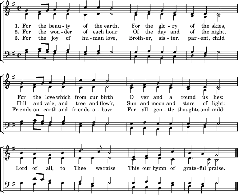 { \new ChoirStaff <<
    \language "english" 
  \new Staff << 
    \new Voice \relative c'' { \set Score.tempoHideNote = ##t \override Score.BarNumber  #'transparent = ##t \tempo 4 = 100 \voiceOne \clef treble \key g \major \time 4/4
  g4 fs8 g a4 g | c c b2 | e,4 fs g e | d d d2 \break
  g4 fs8 g a4 g | c c b2 | e,4 fs g e | d d d2 \break
  b'4 a g b | d4. c8 b2 | e,4 fs g c | b a g2 \bar "|." \break
 } 
   \addlyrics {\set stanza = #"1. "
     For the _ beau -- ty of the earth,
     For the glo -- ry of the skies,
     For the _ love which from our birth
     O -- ver and a -- round us lies:
     Lord of all, to Thee we raise
     This our hymn of grate -- ful praise.
   }
   \addlyrics {\set stanza = #"2. "     
     For the _ won -- der of each hour
     Of the day and of the night,
     Hill and _ vale, and tree and flow'r,
     Sun and moon and stars of light:
   }
   \addlyrics {\set stanza = #"3. "
     For the _ joy of hu -- man love,
     Broth -- er, sis -- ter, par -- ent, child
     Friends on _ earth and friends a -- bove
     For all gen -- tle thoughts and mild:
   }
    \new Voice \relative c' { \voiceTwo 
  d4 d d d | c d d2 | c4 d d c | b a b2 |
  d4 d d d | c d d2 | c4 d d c | b a b2 |
  d4 d d d | d d d2 | c4 d d c | d4. c8 b2
 } 
  >>
  \new Staff <<
    \new Voice \relative c' { \clef bass \key g \major \time 4/4 \voiceOne
  b4 c8 b a4 b | g a g2 | g4 a g g | g fs g2
  b4 c8 b a4 b | g a g2 | g4 a g g | g fs g2
  g4 d'8 c b4 g | a fs g2 | g4 a g g | g fs g2 
 }
    \new Voice \relative c' { \voiceTwo 
  g4 a8 g fs4 g | e fs g2 | c,4 c b c | d d g2
  g4 a8 g fs4 g | e fs g2 | c,4 c b c | d d g2
  g4 fs g g | fs d g2 | c,4 c b e | d d g2
 } 
>> >> }